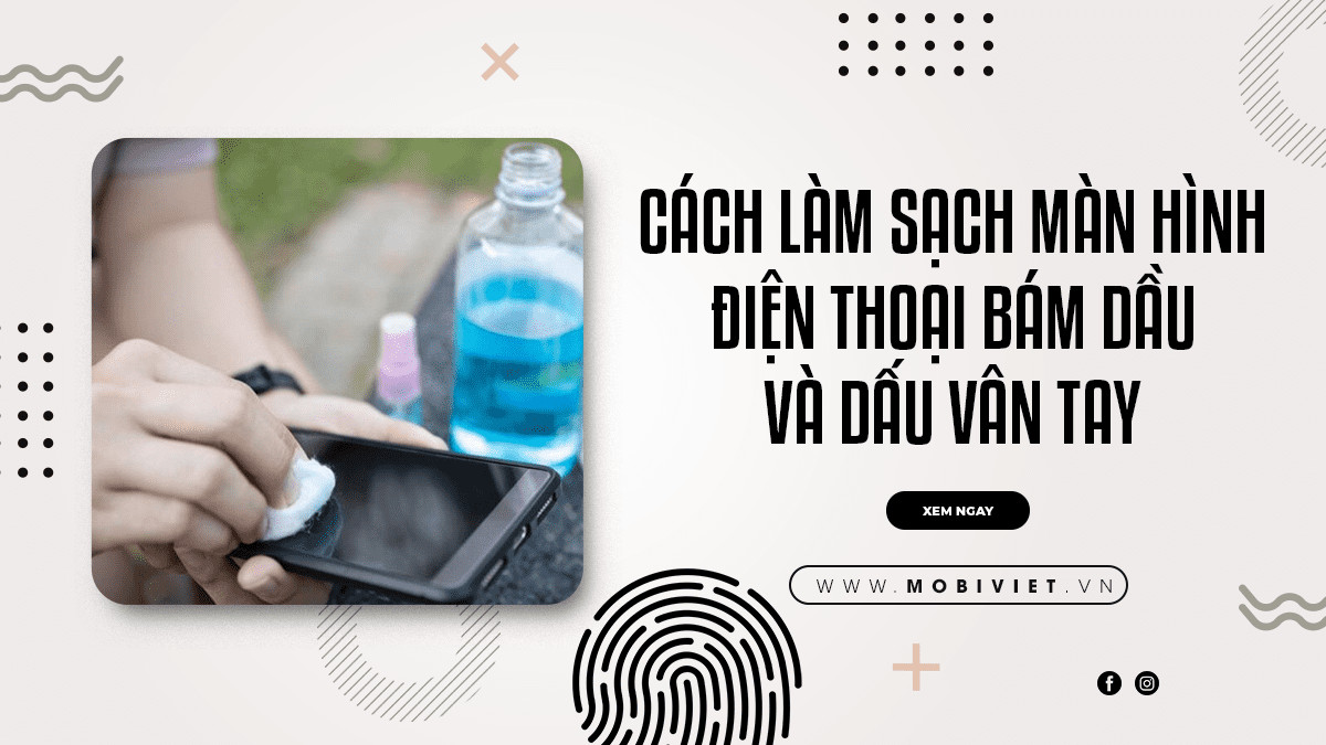 Cách Làm Sạch Màn Hình Điện Thoại Bám Dầu Và Dấu Vân Tay