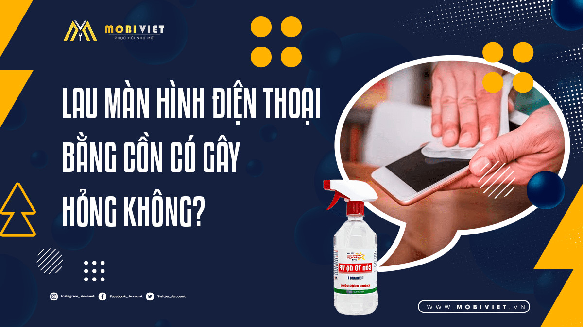 Lau Màn Hình Điện Thoại Bằng Cồn Có Gây Hỏng Không?